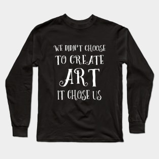 We didn't choose to create art - it chose us Long Sleeve T-Shirt